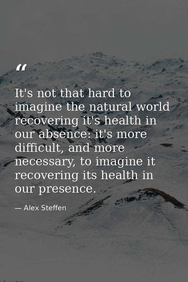 It's not that hard to imagine the natural world recovering it's health in our absence: it's more difficult, and more nec — Alex Steffen