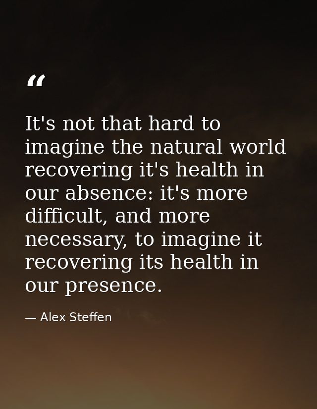 It's not that hard to imagine the natural world recovering it's health in our absence: it's more difficult, and more nec — Alex Steffen
