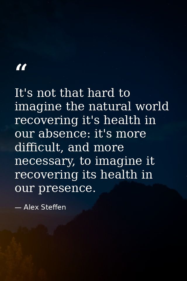 It's not that hard to imagine the natural world recovering it's health in our absence: it's more difficult, and more nec — Alex Steffen