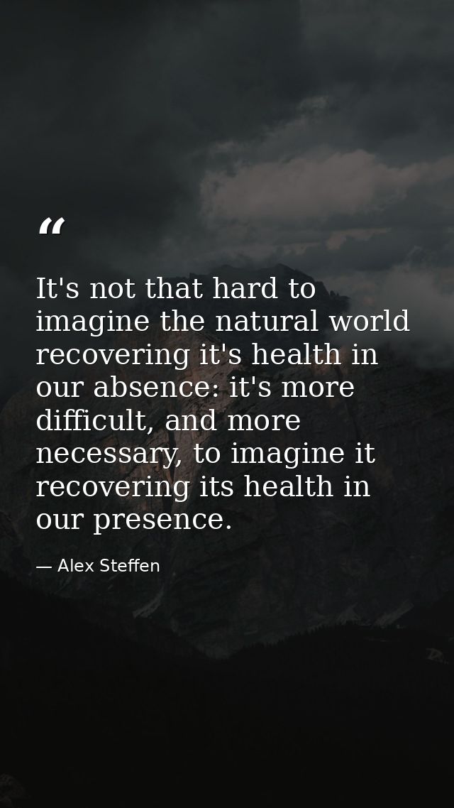 It's not that hard to imagine the natural world recovering it's health in our absence: it's more difficult, and more nec — Alex Steffen