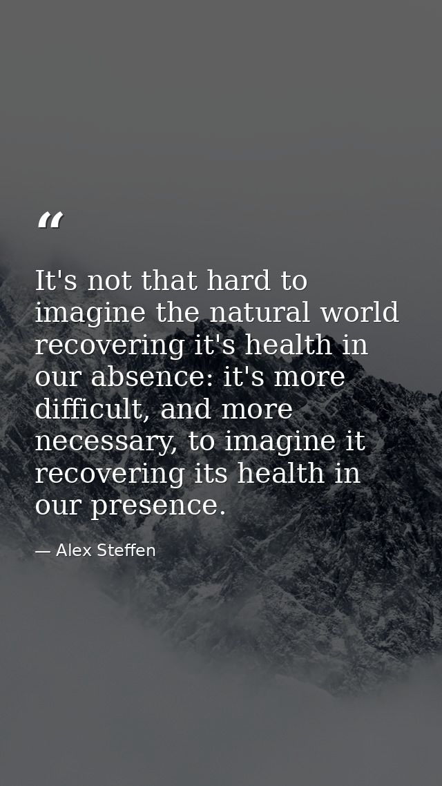 It's not that hard to imagine the natural world recovering it's health in our absence: it's more difficult, and more nec — Alex Steffen