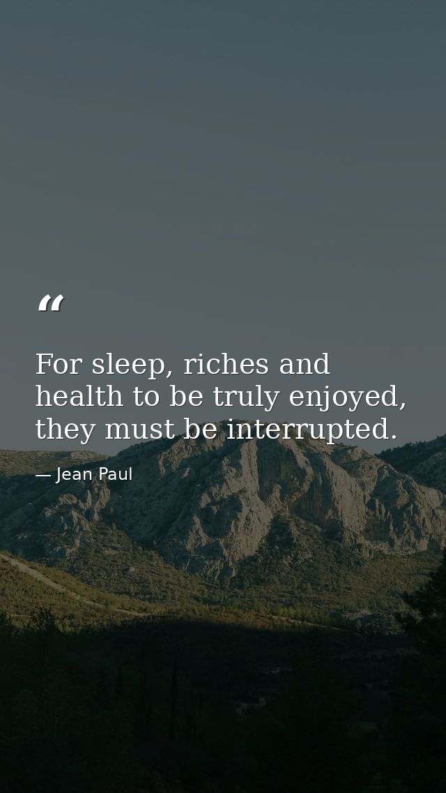 For sleep, riches and health to be truly enjoyed, they must be interrupted. — Jean Paul
