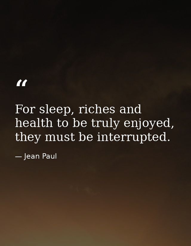 For sleep, riches and health to be truly enjoyed, they must be interrupted. — Jean Paul