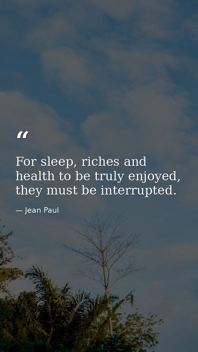 For sleep, riches and health to be truly enjoyed, they must be interrupted. — Jean Paul