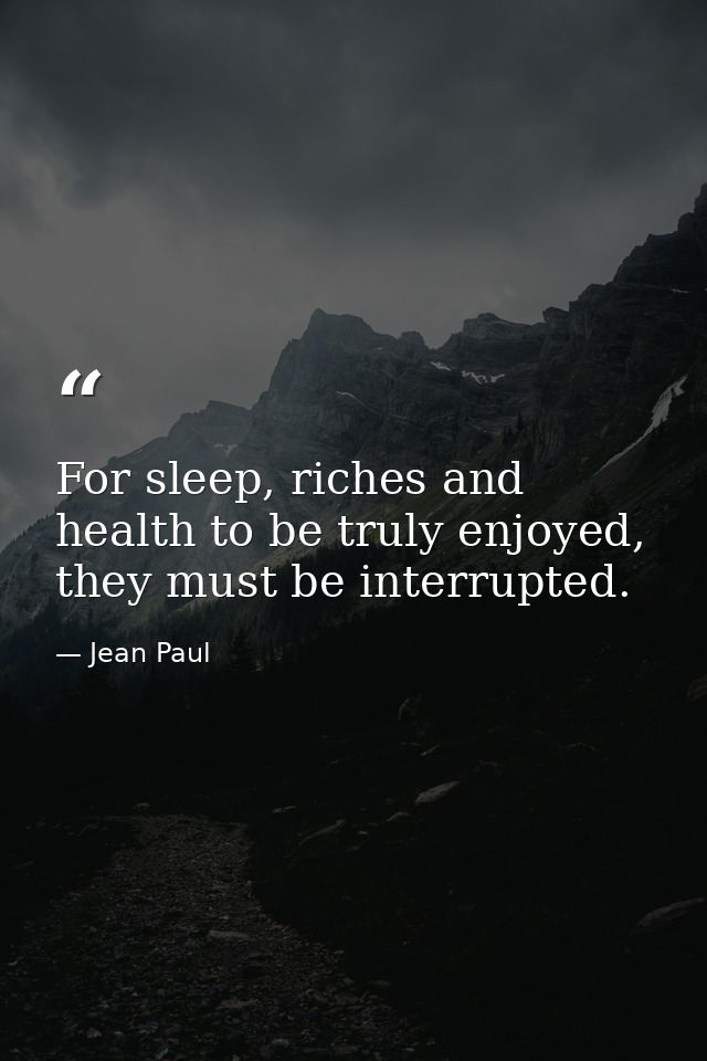 For sleep, riches and health to be truly enjoyed, they must be interrupted. — Jean Paul