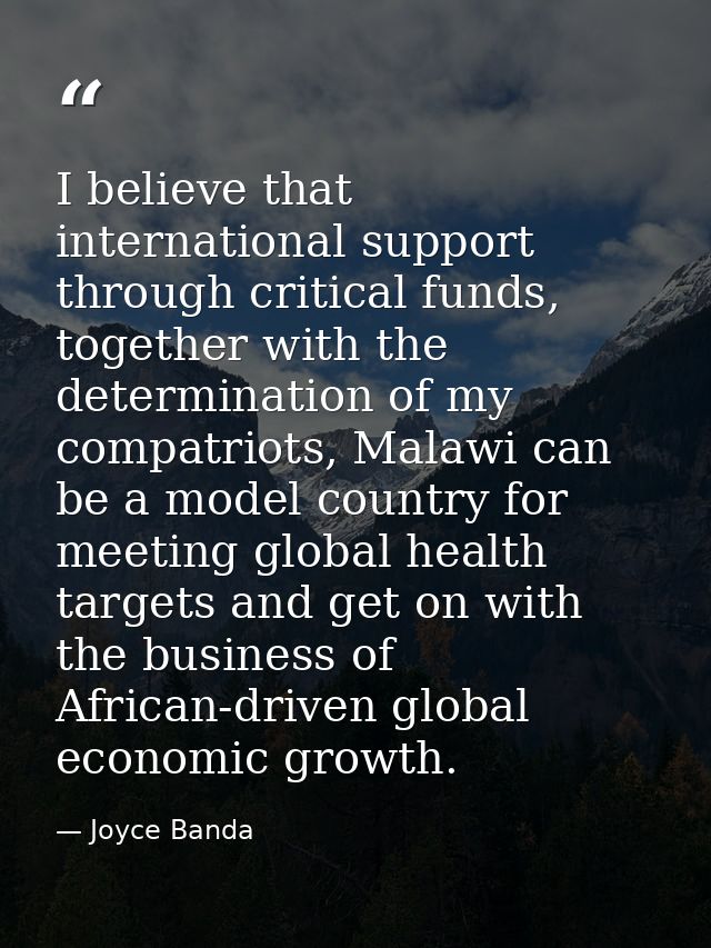 I believe that international support through critical funds, together with the determination of my compatriots, Malawi c — Joyce Banda