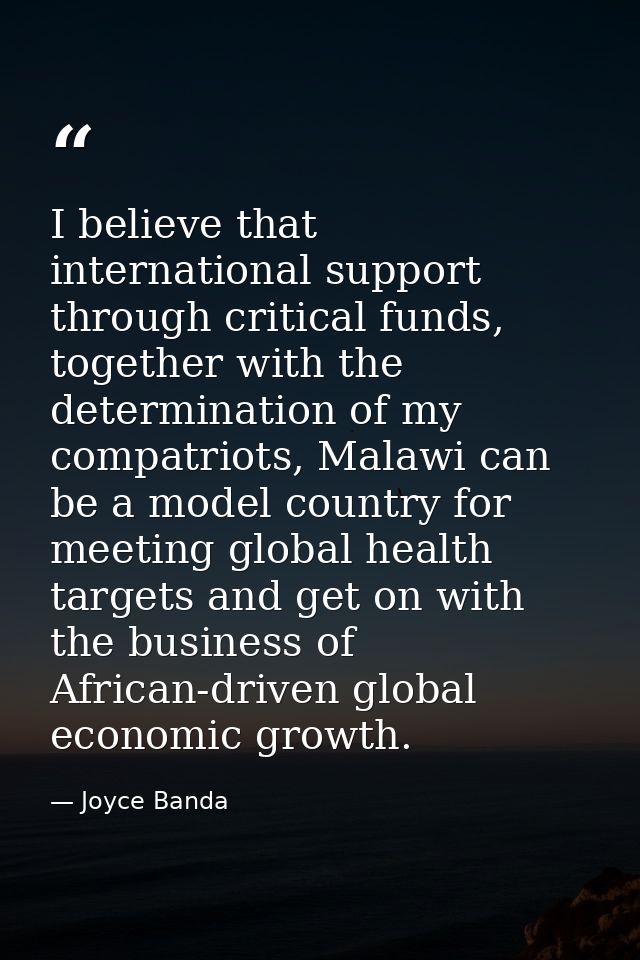 I believe that international support through critical funds, together with the determination of my compatriots, Malawi c — Joyce Banda