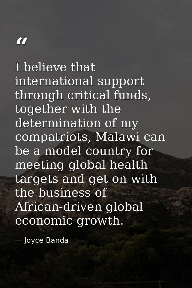 I believe that international support through critical funds, together with the determination of my compatriots, Malawi c — Joyce Banda