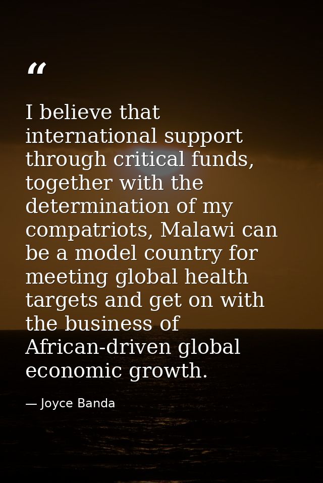I believe that international support through critical funds, together with the determination of my compatriots, Malawi c — Joyce Banda