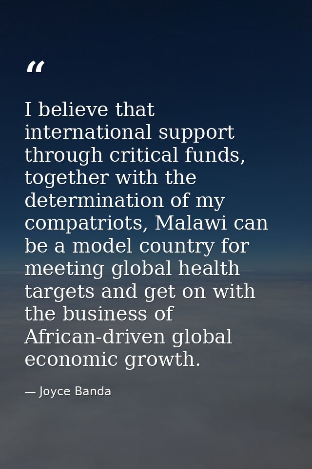 I believe that international support through critical funds, together with the determination of my compatriots, Malawi c — Joyce Banda