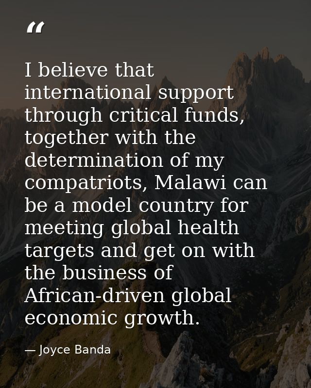 I believe that international support through critical funds, together with the determination of my compatriots, Malawi c — Joyce Banda