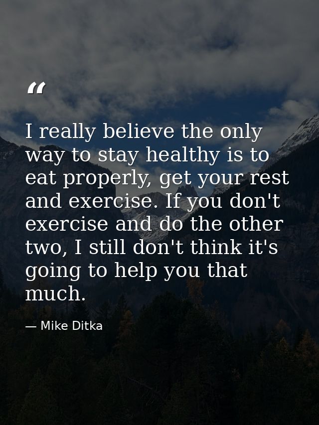 I really believe the only way to stay healthy is to eat properly, get your rest and exercise. If you don't exercise and  — Mike Ditka