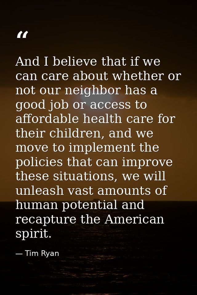 And I believe that if we can care about whether or not our neighbor has a good job or access to affordable health care f — Tim Ryan