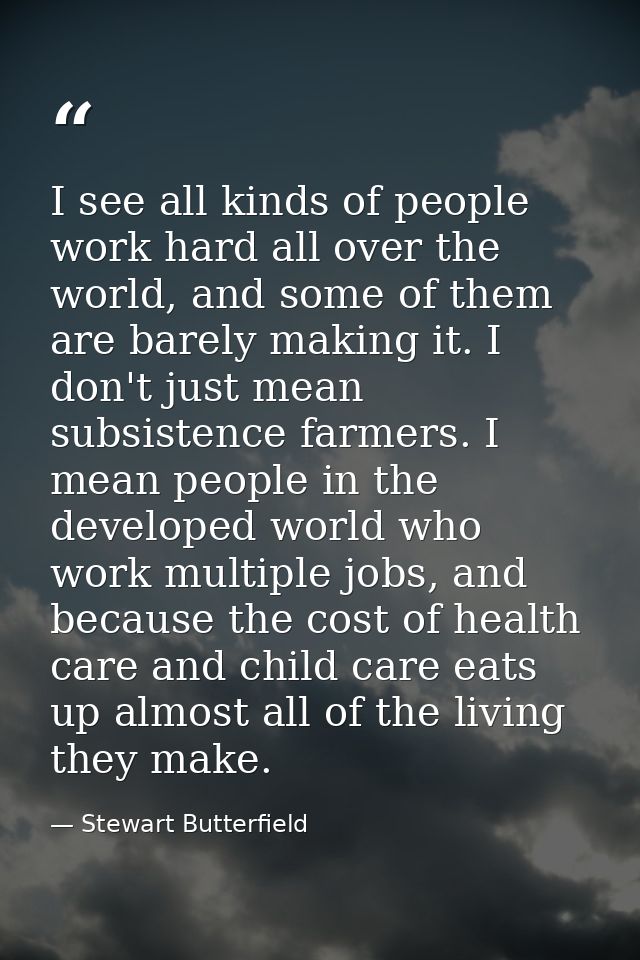 I see all kinds of people work hard all over the world, and some of them are barely making it. I don't just mean subsist — Stewart Butterfield