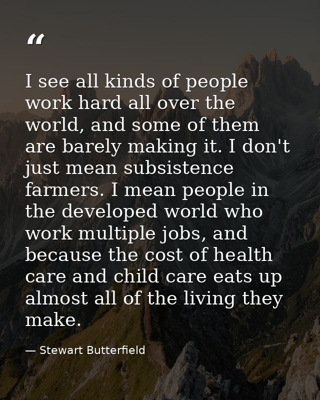 I see all kinds of people work hard all over the world, and some of them are barely making it. I don't just mean subsist — Stewart Butterfield