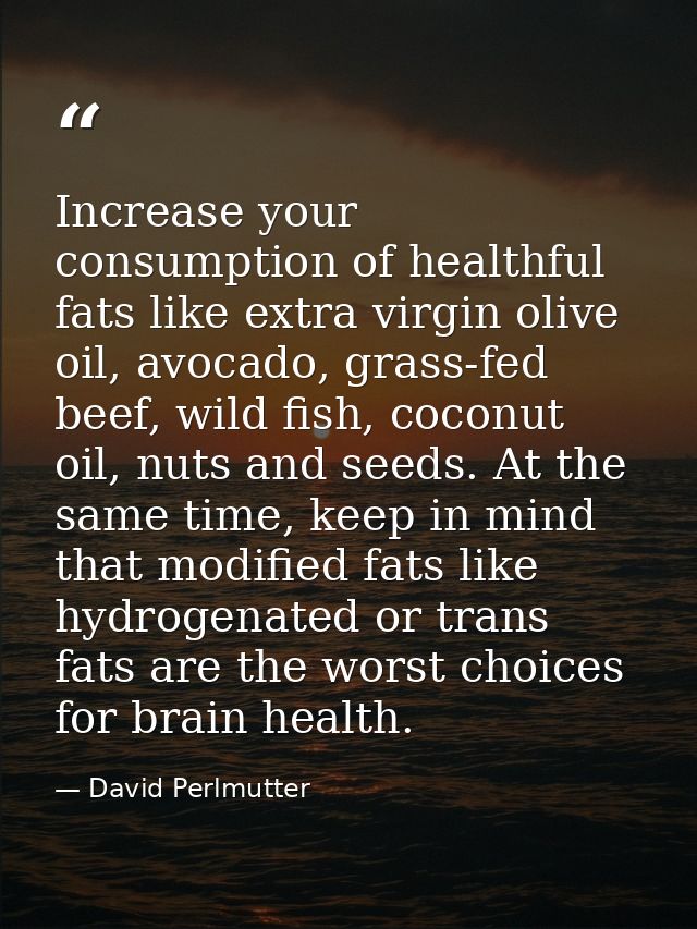 Increase your consumption of healthful fats like extra virgin olive oil, avocado, grass-fed beef, wild fish, coconut oil — David Perlmutter