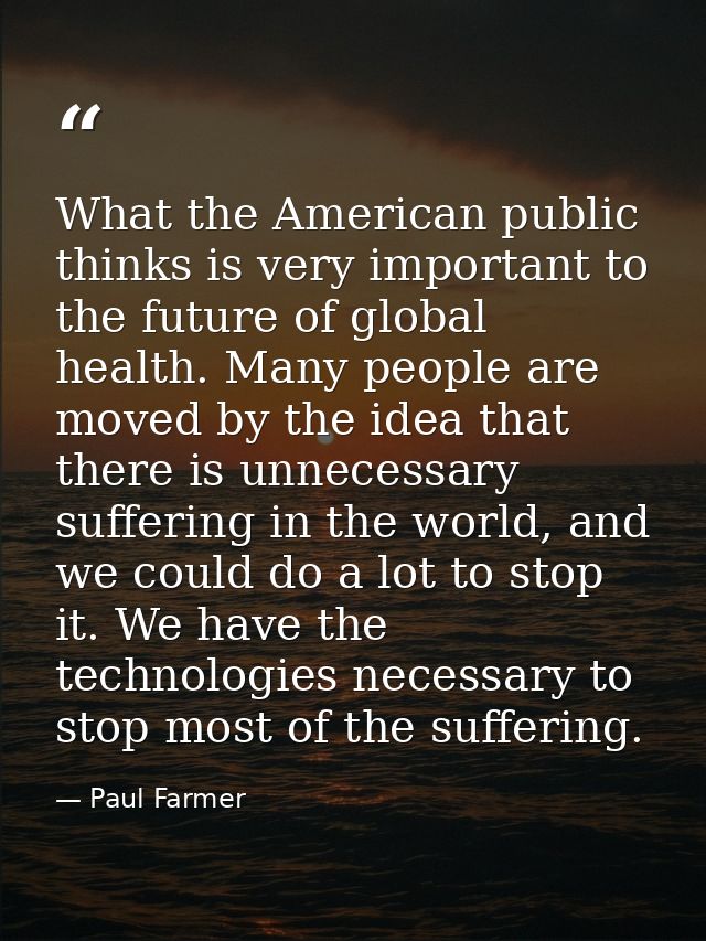 What the American public thinks is very important to the future of global health. Many people are moved by the idea that — Paul Farmer