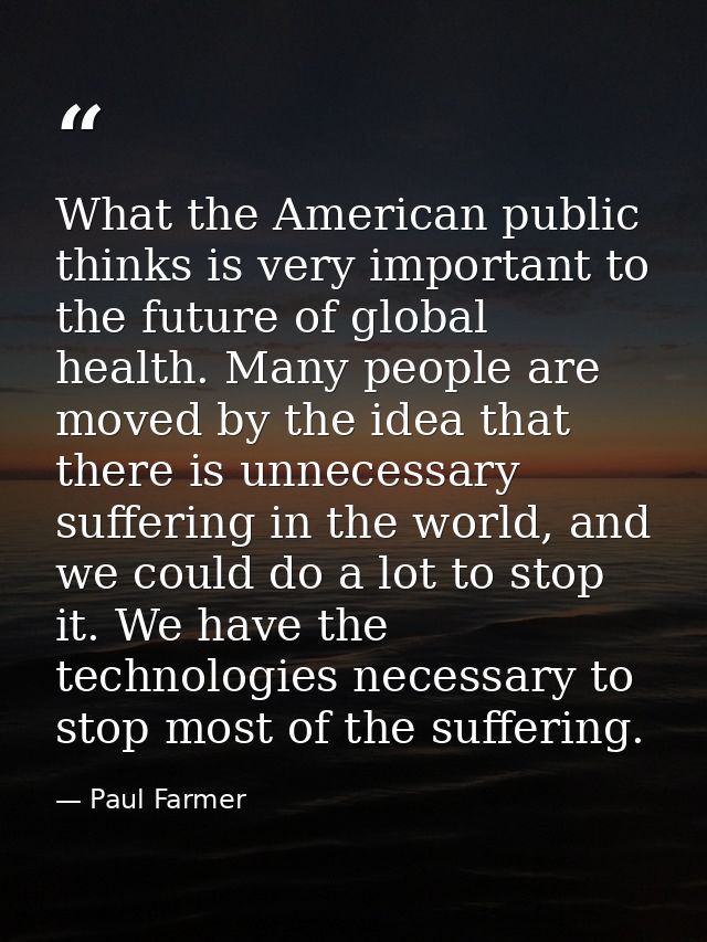 What the American public thinks is very important to the future of global health. Many people are moved by the idea that — Paul Farmer