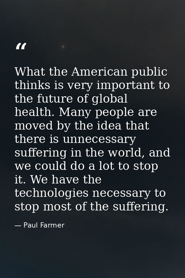What the American public thinks is very important to the future of global health. Many people are moved by the idea that — Paul Farmer