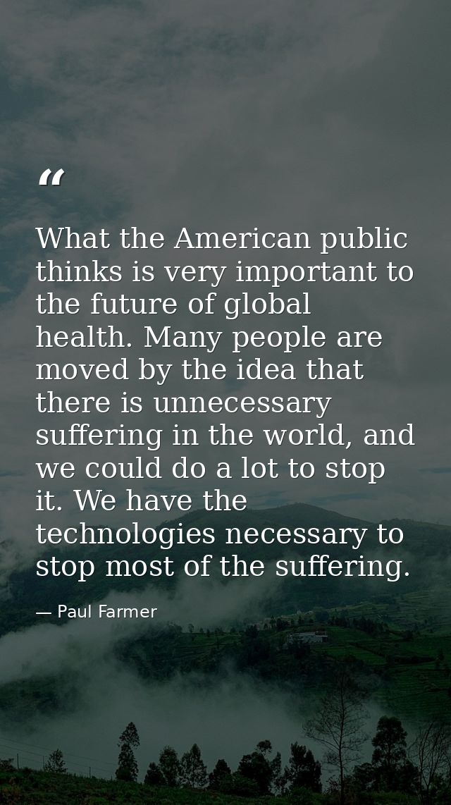 What the American public thinks is very important to the future of global health. Many people are moved by the idea that — Paul Farmer