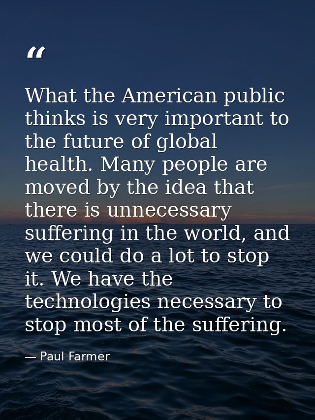 What the American public thinks is very important to the future of global health. Many people are moved by the idea that — Paul Farmer