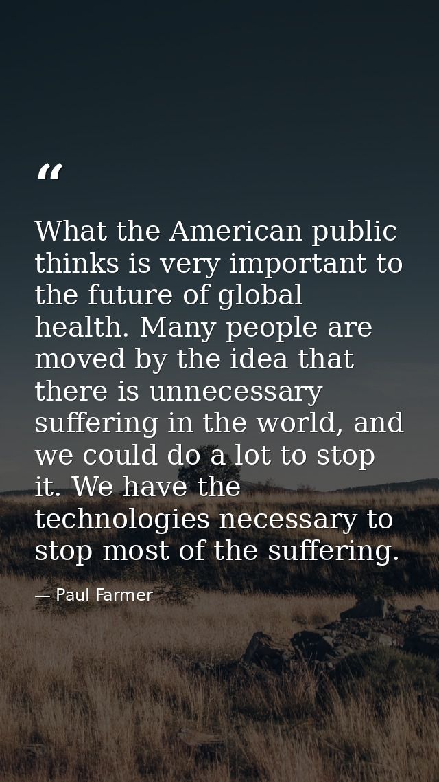 What the American public thinks is very important to the future of global health. Many people are moved by the idea that — Paul Farmer