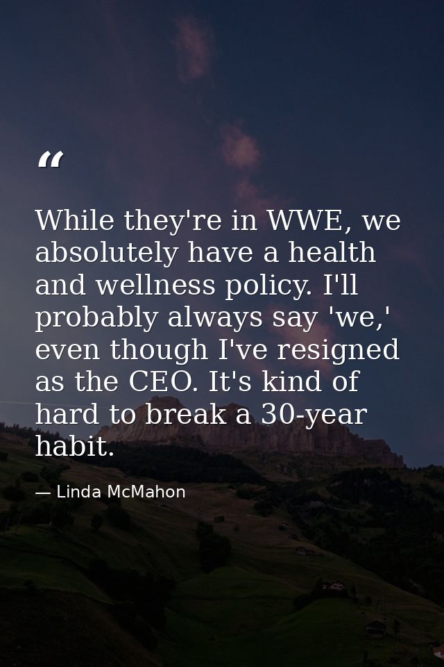 While they're in WWE, we absolutely have a health and wellness policy. I'll probably always say 'we,' even though I've r — Linda McMahon