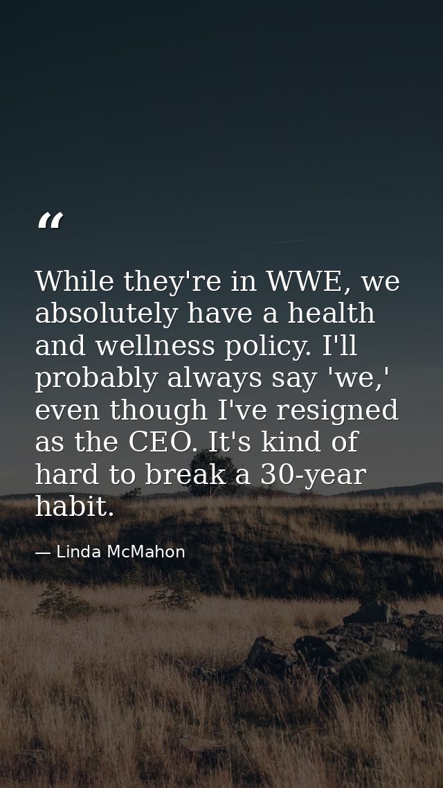 While they're in WWE, we absolutely have a health and wellness policy. I'll probably always say 'we,' even though I've r — Linda McMahon