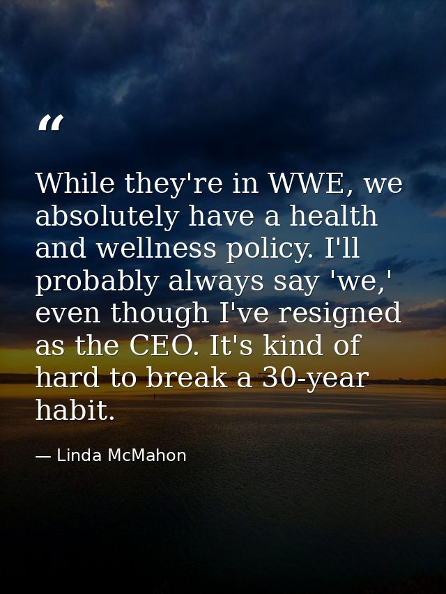 While they're in WWE, we absolutely have a health and wellness policy. I'll probably always say 'we,' even though I've r — Linda McMahon