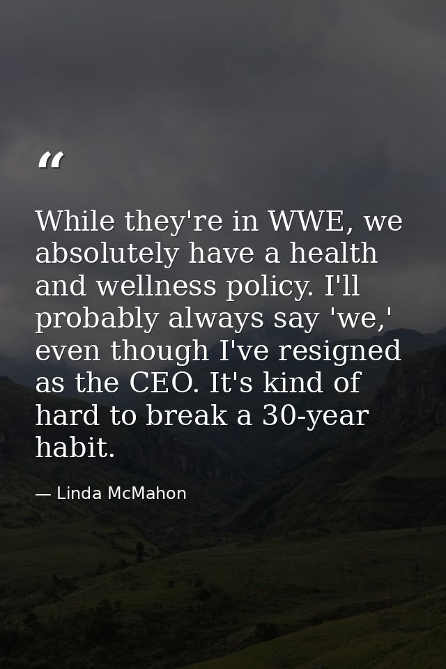 While they're in WWE, we absolutely have a health and wellness policy. I'll probably always say 'we,' even though I've r — Linda McMahon