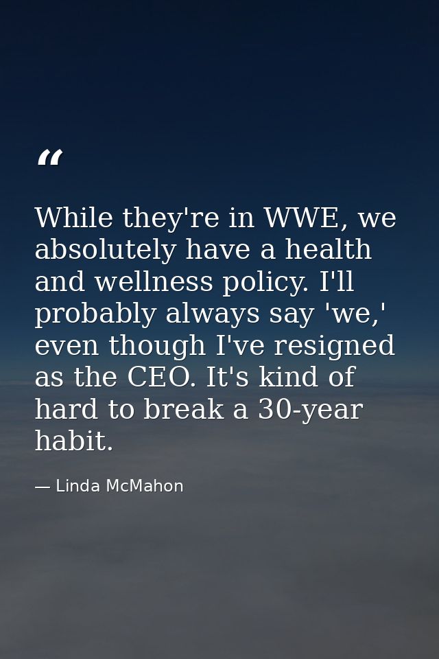 While they're in WWE, we absolutely have a health and wellness policy. I'll probably always say 'we,' even though I've r — Linda McMahon