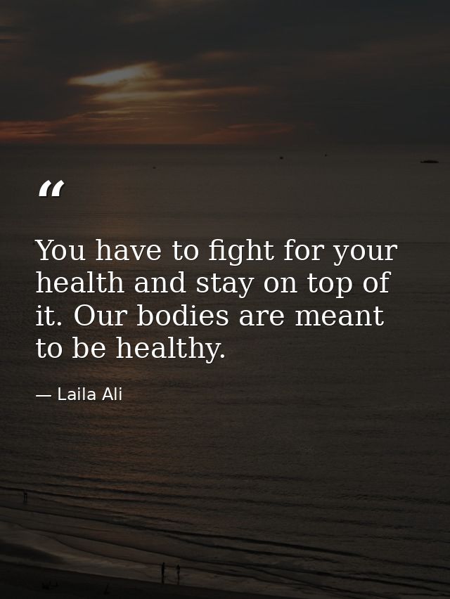 You have to fight for your health and stay on top of it. Our bodies are meant to be healthy. — Laila Ali