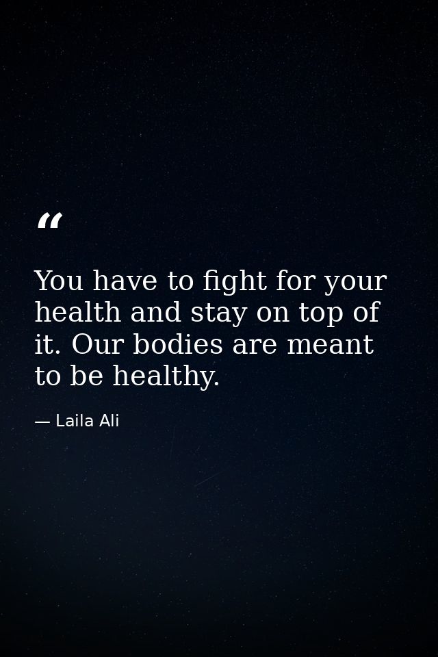 You have to fight for your health and stay on top of it. Our bodies are meant to be healthy. — Laila Ali
