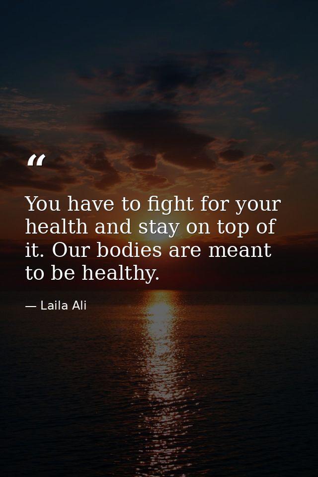 You have to fight for your health and stay on top of it. Our bodies are meant to be healthy. — Laila Ali