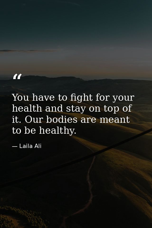 You have to fight for your health and stay on top of it. Our bodies are meant to be healthy. — Laila Ali