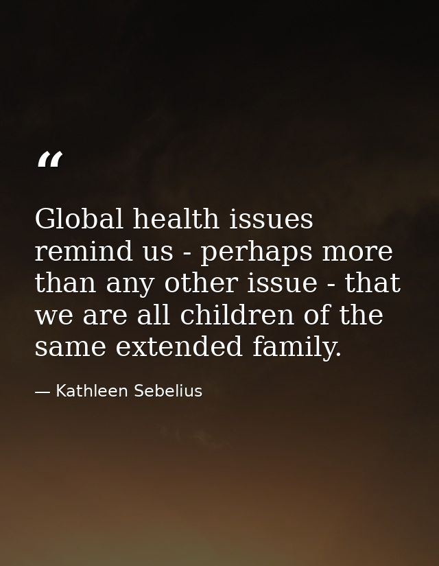 Global health issues remind us - perhaps more than any other issue - that we are all children of the same extended famil — Kathleen Sebelius