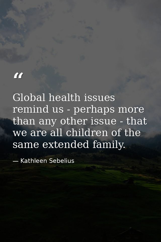 Global health issues remind us - perhaps more than any other issue - that we are all children of the same extended famil — Kathleen Sebelius
