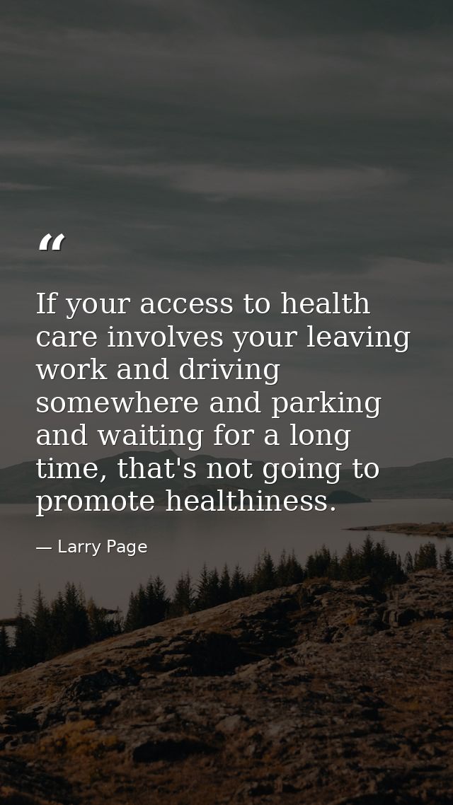 If your access to health care involves your leaving work and driving somewhere and parking and waiting for a long time,  — Larry Page