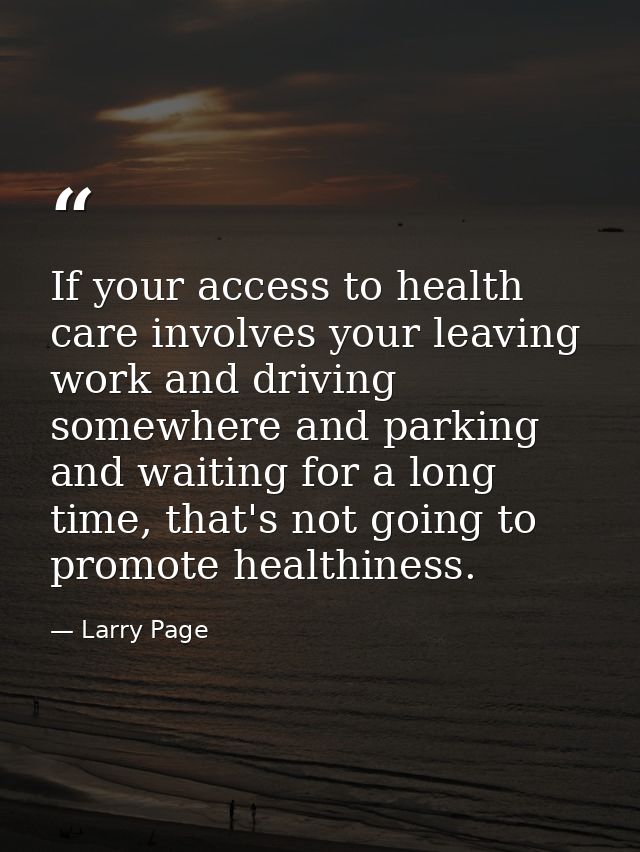 If your access to health care involves your leaving work and driving somewhere and parking and waiting for a long time,  — Larry Page