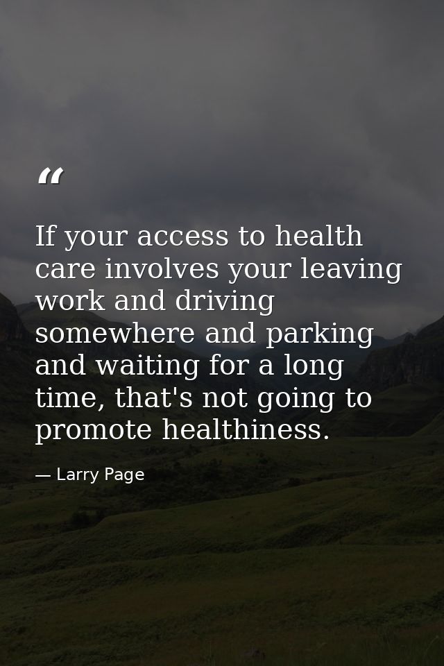 If your access to health care involves your leaving work and driving somewhere and parking and waiting for a long time,  — Larry Page