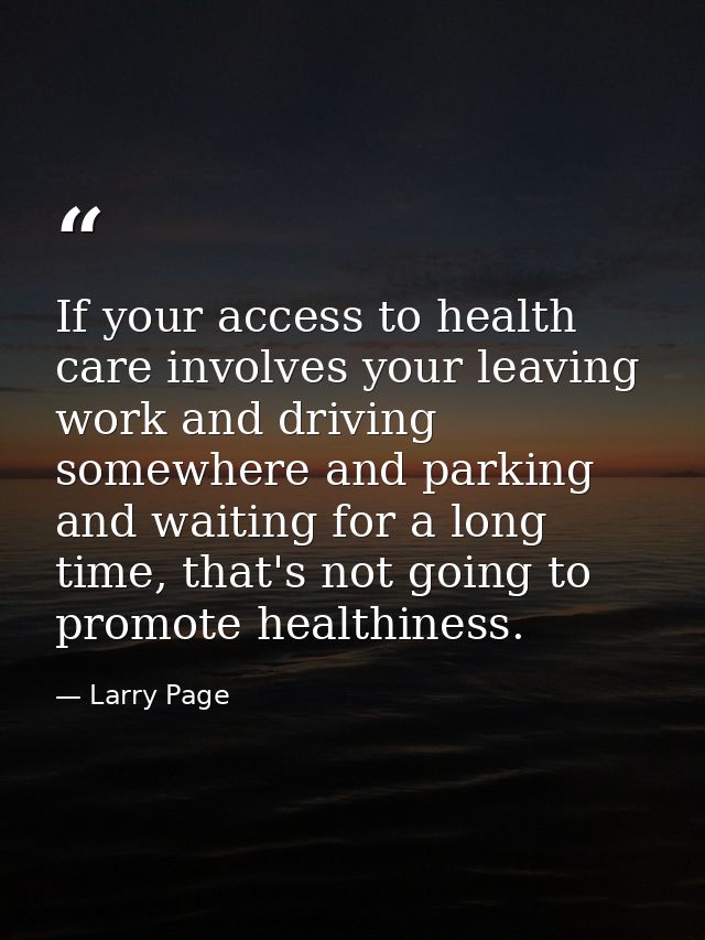 If your access to health care involves your leaving work and driving somewhere and parking and waiting for a long time,  — Larry Page