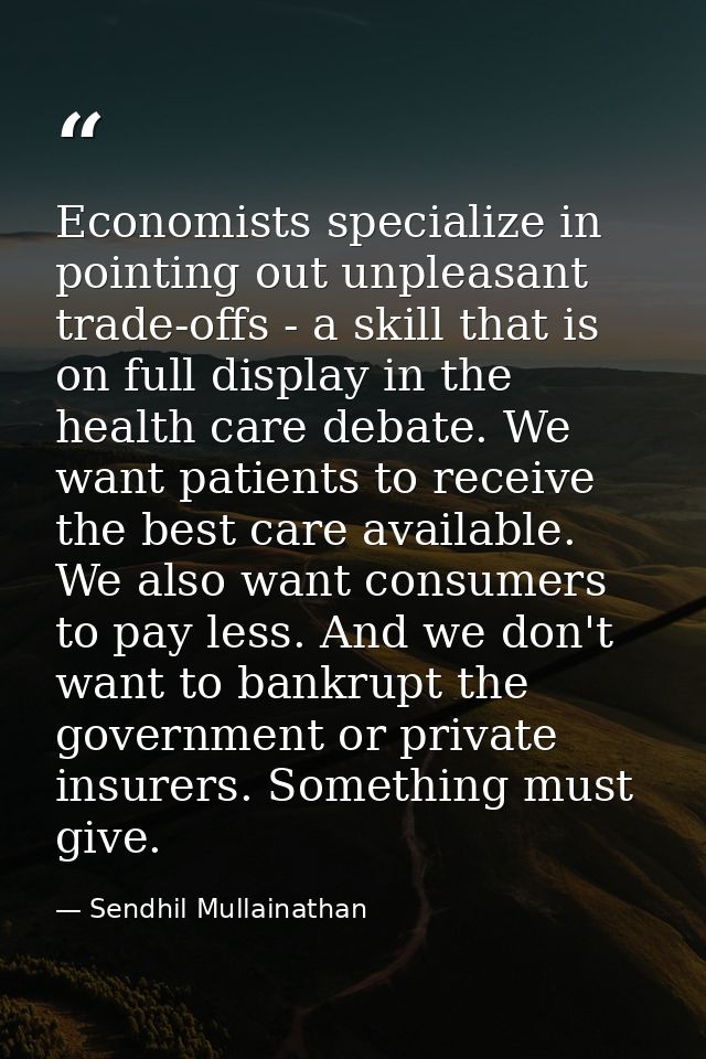 Economists specialize in pointing out unpleasant trade-offs - a skill that is on full display in the health care debate. — Sendhil Mullainathan