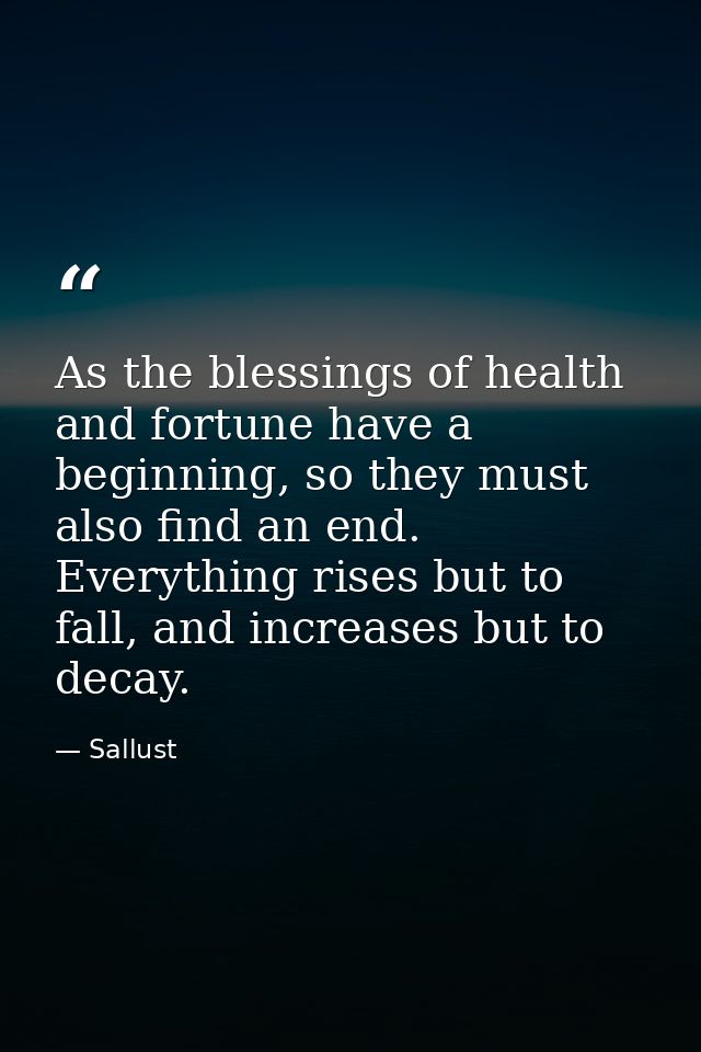 As the blessings of health and fortune have a beginning, so they must also find an end. Everything rises but to fall, an — Sallust