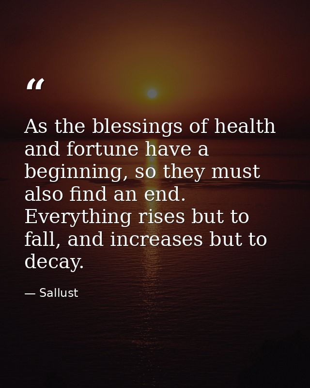 As the blessings of health and fortune have a beginning, so they must also find an end. Everything rises but to fall, an — Sallust