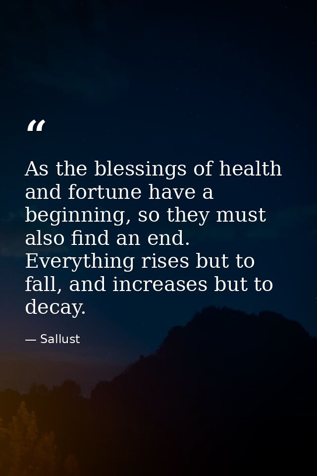 As the blessings of health and fortune have a beginning, so they must also find an end. Everything rises but to fall, an — Sallust