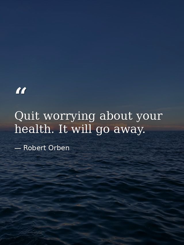 Quit worrying about your health. It will go away. — Robert Orben