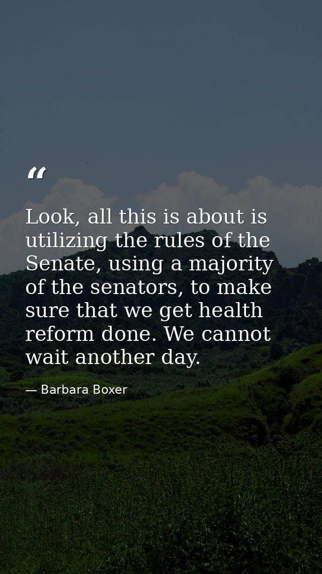 Look, all this is about is utilizing the rules of the Senate, using a majority of the senators, to make sure that we get — Barbara Boxer