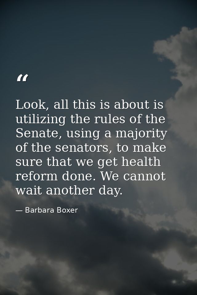 Look, all this is about is utilizing the rules of the Senate, using a majority of the senators, to make sure that we get — Barbara Boxer