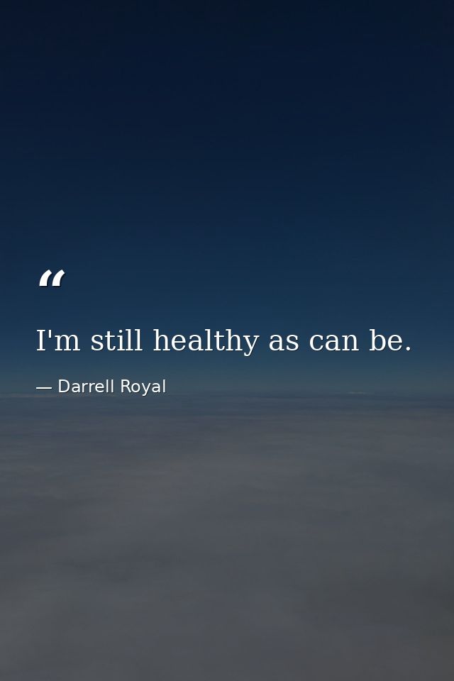 I'm still healthy as can be. — Darrell Royal