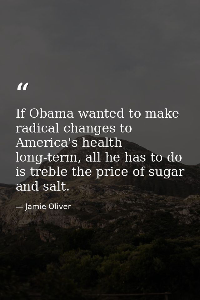 If Obama wanted to make radical changes to America's health long-term, all he has to do is treble the price of sugar and — Jamie Oliver